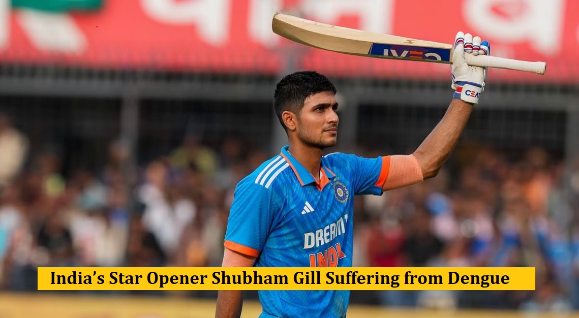 India’s Star Opener Shubham Gill Suffering from Dengue